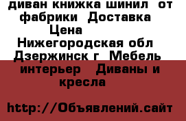 003диван книжка шинил, от фабрики. Доставка › Цена ­ 4 000 - Нижегородская обл., Дзержинск г. Мебель, интерьер » Диваны и кресла   